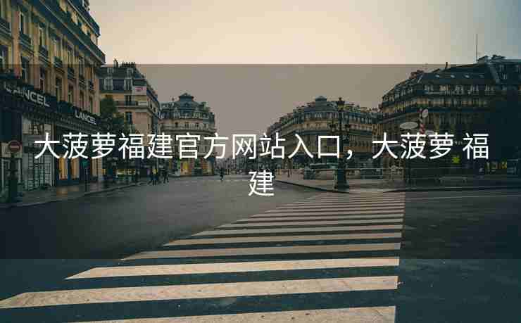 大菠萝福建官方网站入口，大菠萝 福建