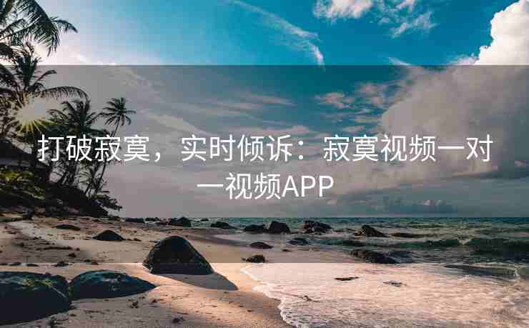 打破寂寞，实时倾诉：寂寞视频一对一视频APP