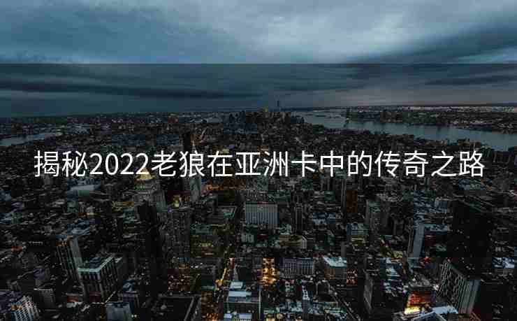 揭秘2022老狼在亚洲卡中的传奇之路