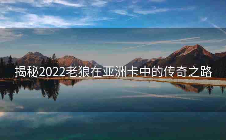 揭秘2022老狼在亚洲卡中的传奇之路
