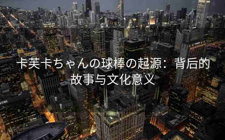 卡芙卡ちゃんの球棒の起源：背后的故事与文化意义