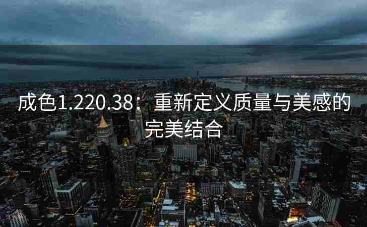 成色1.220.38：重新定义质量与美感的完美结合