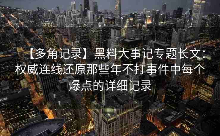 【多角记录】黑料大事记专题长文：权威连线还原那些年不打事件中每个爆点的详细记录