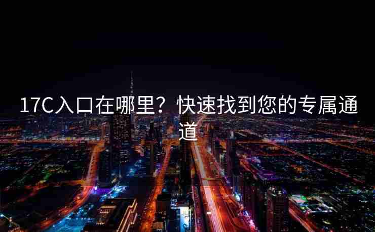 17C入口在哪里？快速找到您的专属通道