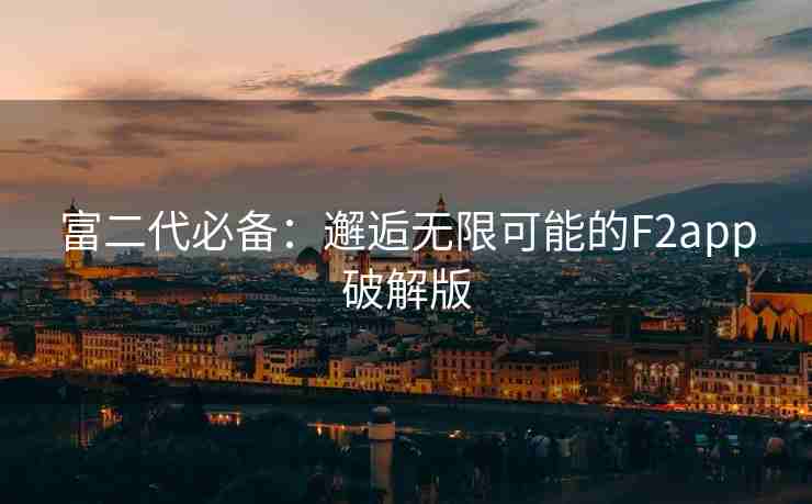 富二代必备:邂逅无限可能的F2app破解版 富二代必备:邂逅无限可能的F2app破解版