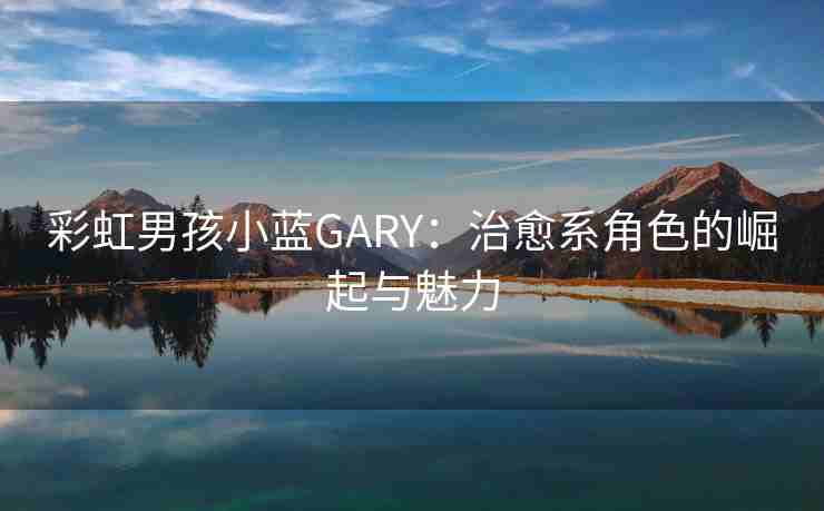 彩虹男孩小蓝GARY：治愈系角色的崛起与魅力