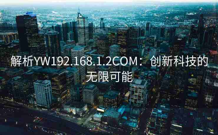 解析YW192.168.1.2COM：创新科技的无限可能