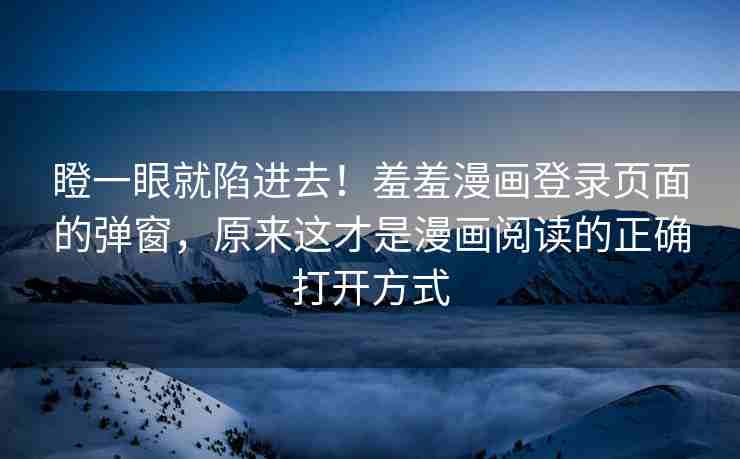 瞪一眼就陷进去!羞羞漫画登录页面的弹窗,原来这才是漫画阅读的正确打开方式 瞪一眼就陷进去!羞羞漫画登录页面的弹窗,原来这才是漫画阅读的正确打开方式