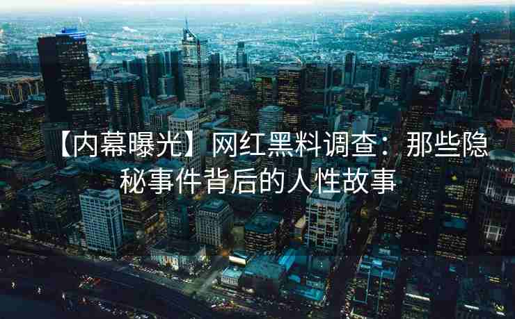 【内幕曝光】网红黑料调查：那些隐秘事件背后的人性故事