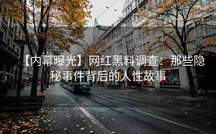 【内幕曝光】网红黑料调查：那些隐秘事件背后的人性故事