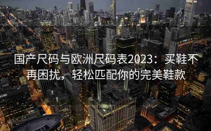 国产尺码与欧洲尺码表2023：买鞋不再困扰，轻松匹配你的完美鞋款