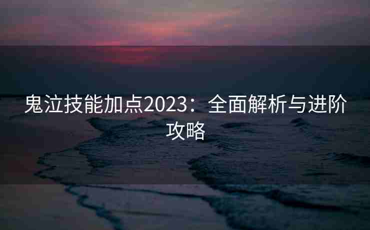 鬼泣技能加点2023：全面解析与进阶攻略