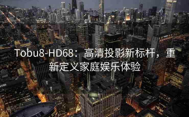 Tobu8-HD68：高清投影新标杆，重新定义家庭娱乐体验