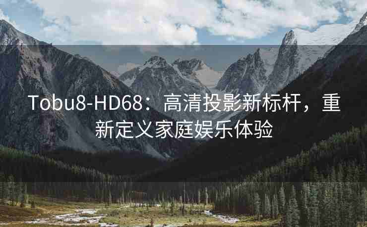 Tobu8-HD68：高清投影新标杆，重新定义家庭娱乐体验