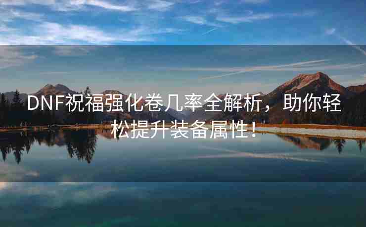 DNF祝福强化卷几率全解析，助你轻松提升装备属性！