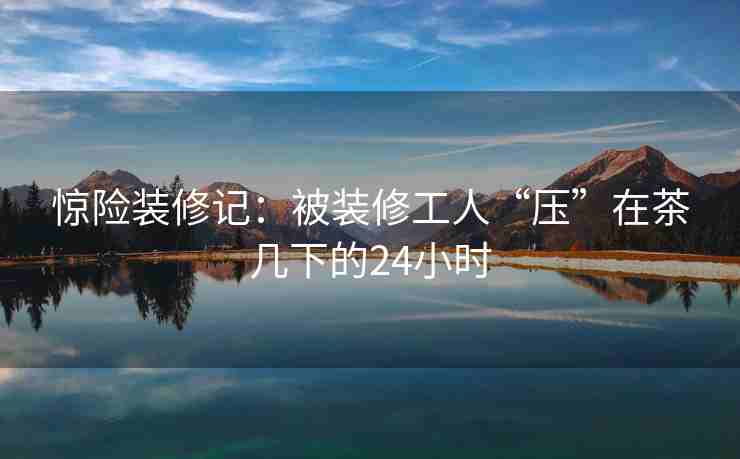 惊险装修记：被装修工人“压”在茶几下的24小时