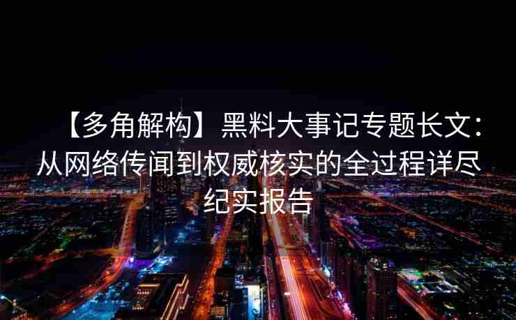 【多角解构】黑料大事记专题长文:从网络传闻到权威核实的全过程详尽纪实报告 【多角解构】黑料大事记专题长文:从网络传闻到权威核实的全过程详尽纪实报告