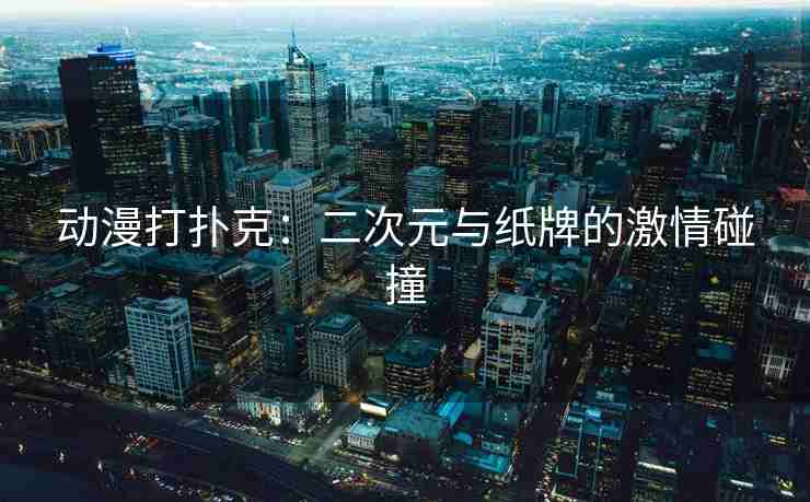 动漫打扑克:二次元与纸牌的激情碰撞 动漫打扑克:二次元与纸牌的激情碰撞