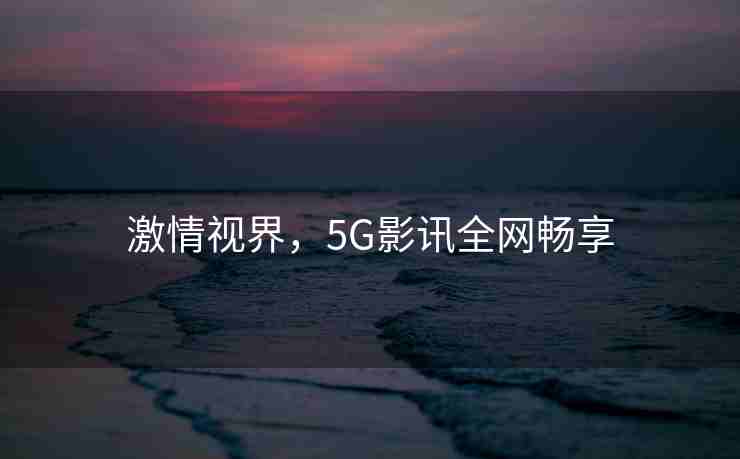 激情视界，5G影讯全网畅享