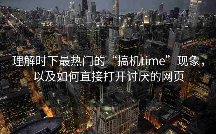 理解时下最热门的“搞机time”现象，以及如何直接打开讨厌的网页