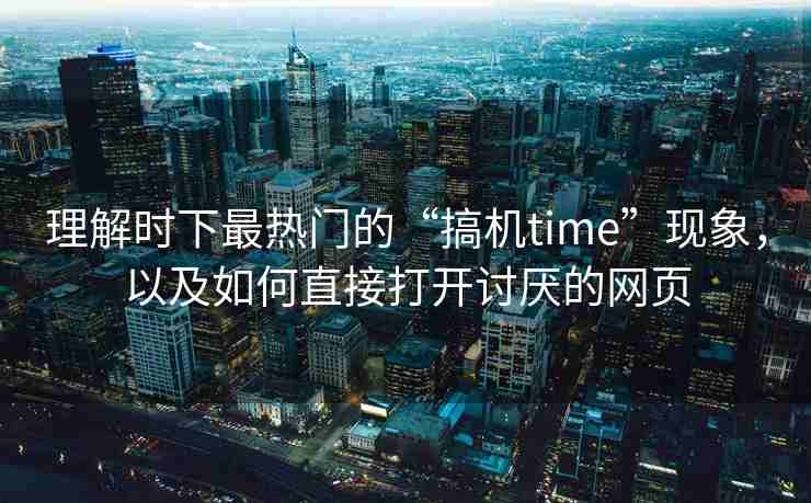 理解时下最热门的“搞机time”现象，以及如何直接打开讨厌的网页