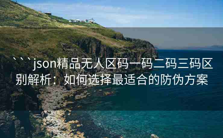 ```json精品无人区码一码二码三码区别解析：如何选择最适合的防伪方案