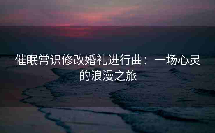 催眠常识修改婚礼进行曲：一场心灵的浪漫之旅