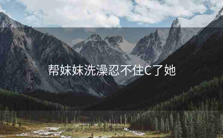 帮妺妺洗澡忍不住C了她