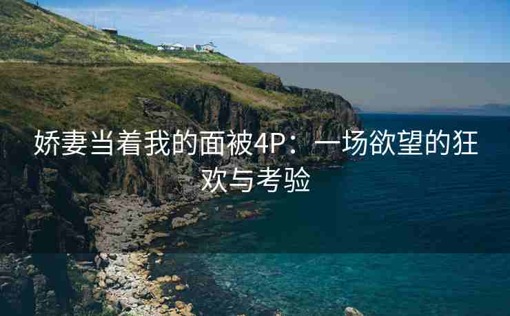 娇妻当着我的面被4P：一场欲望的狂欢与考验