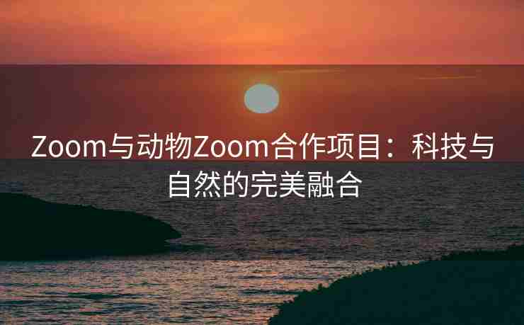 Zoom与动物Zoom合作项目:科技与自然的完美融合 Zoom与动物Zoom合作项目:科技与自然的完美融合