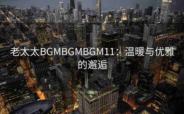 老太太BGMBGMBGM11：温暖与优雅的邂逅