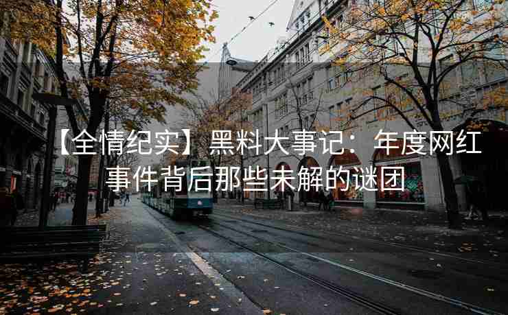【全情纪实】黑料大事记：年度网红事件背后那些未解的谜团