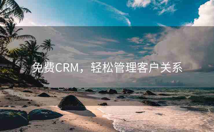 免费CRM，轻松管理客户关系